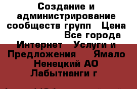 Создание и администрирование сообществ/групп › Цена ­ 5000-10000 - Все города Интернет » Услуги и Предложения   . Ямало-Ненецкий АО,Лабытнанги г.